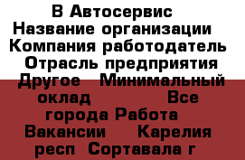 В Автосервис › Название организации ­ Компания-работодатель › Отрасль предприятия ­ Другое › Минимальный оклад ­ 40 000 - Все города Работа » Вакансии   . Карелия респ.,Сортавала г.